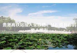 贵港高铁站接人全攻略，轻松找到你的亲人朋友