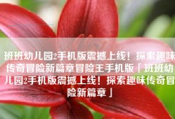 班班幼儿园2手机版震撼上线！探索趣味传奇冒险新篇章冒险王手机版「班班幼儿园2手机版震撼上线！探索趣味传奇冒险新篇章」
