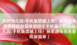班班幼儿园2手机版震撼上线！探索趣味传奇冒险新篇章冒险王手机版「班班幼儿园2手机版震撼上线！探索趣味传奇冒险新篇章」
