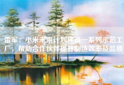 雷军：小米未来计划建设一系列示范工厂，帮助合作伙伴提升制造效率及品质