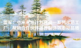 雷军：小米未来计划建设一系列示范工厂，帮助合作伙伴提升制造效率及品质