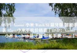 88VIP：Xiaomi 小米 Watch S3 蓝牙版 智能手表 47mm小米手机价格表「88VIP：Xiaomi 小米 Watch S3 蓝牙版 智能手表 47mm」