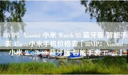 88VIP：Xiaomi 小米 Watch S3 蓝牙版 智能手表 47mm小米手机价格表「88VIP：Xiaomi 小米 Watch S3 蓝牙版 智能手表 47mm」