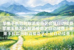 苹果手机如何取消爱奇艺会员自动续费苹果手机怎么取消爱奇艺自动续费「苹果手机如何取消爱奇艺会员自动续费」