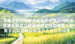 苹果手机如何取消爱奇艺会员自动续费苹果手机怎么取消爱奇艺自动续费「苹果手机如何取消爱奇艺会员自动续费」