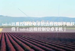todesk远程控制安卓手机远程控制手机软件「todesk远程控制安卓手机」