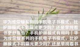 华为或荣耀系列的手机电子书模式，比护眼模式下的蓝光更少吗？还是单纯看书更舒服些？手机护眼模式有用吗「华为或荣耀系列的手机电子书模式，比护眼模式下的蓝光更少吗？还是单纯看书更舒服些？」