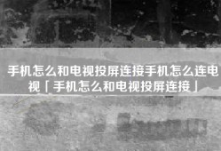 手机怎么和电视投屏连接手机怎么连电视「手机怎么和电视投屏连接」
