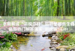本期解读“装模作样”指的是哪些生肖最新热门解答落实_游戏版256.184