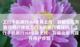 工行手机银行10.0全新上线：智能化服务提升用户体验工行手机银行要钱吗「工行手机银行10.0全新上线：智能化服务提升用户体验」