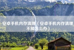 安卓手机内存清理（安卓手机内存清理不掉怎么办）