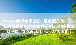iPhone14或将全系涨价  盘点近几年Iphone发售价格苹果手机系列「iPhone14或将全系涨价  盘点近几年Iphone发售价格」