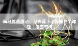 海马体黄逸涵：过去落下了效率这个课题｜厚雪专访