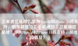 卫星通信是啥？华为Mate50和iPhone 14将支持，明年将普及？手机通信「卫星通信是啥？华为Mate50和iPhone 14将支持，明年将普及？」