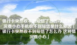 银行卡突然收不到短信了怎么办 这种情况要小心手机收不到短信是什么原因「银行卡突然收不到短信了怎么办 这种情况要小心」
