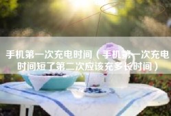 手机第一次充电时间（手机第一次充电时间短了第二次应该充多长时间）