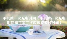 手机第一次充电时间（手机第一次充电时间短了第二次应该充多长时间）