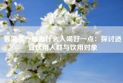 普洱茶一般是什么人喝好一点：探讨适宜饮用人群与饮用对象