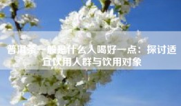 普洱茶一般是什么人喝好一点：探讨适宜饮用人群与饮用对象