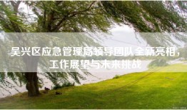 吴兴区应急管理局领导团队全新亮相，工作展望与未来挑战