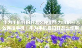 华为手机自拍杆怎么使用华为自拍杆怎么连接手机「华为手机自拍杆怎么使用」