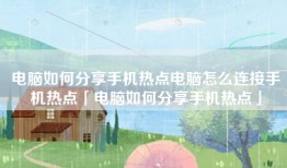 电脑如何分享手机热点电脑怎么连接手机热点「电脑如何分享手机热点」
