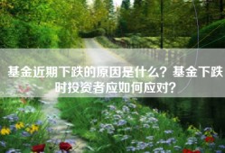 基金近期下跌的原因是什么？基金下跌时投资者应如何应对？