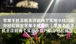 苹果手机关机全攻略两个实用小技巧助你轻松搞定苹果手机关机「苹果手机关机全攻略两个实用小技巧助你轻松搞定」