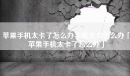 苹果手机太卡了怎么办手机太卡怎么办「苹果手机太卡了怎么办」