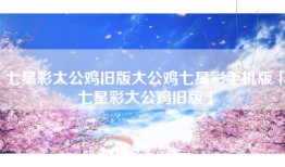 七星彩大公鸡旧版大公鸡七星彩手机版「七星彩大公鸡旧版」