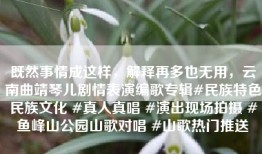 既然事情成这样，解释再多也无用，云南曲靖琴儿剧情表演编歌专辑#民族特色民族文化 #真人真唱 #演出现场拍摄 #鱼峰山公园山歌对唱 #山歌热门推送