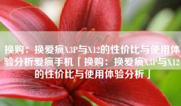 换购：换爱疯X3P与X12的性价比与使用体验分析爱疯手机「换购：换爱疯X3P与X12的性价比与使用体验分析」