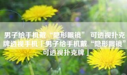 男子给手机戴“隐形眼镜” 可透视扑克牌透视手机「男子给手机戴“隐形眼镜” 可透视扑克牌」