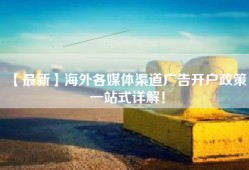 【最新】海外各媒体渠道广告开户政策，一站式详解！
