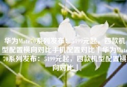 华为Mate70系列发布：5499元起，四款机型配置横向对比手机配置对比「华为Mate70系列发布：5499元起，四款机型配置横向对比」