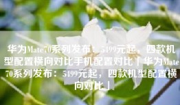 华为Mate70系列发布：5499元起，四款机型配置横向对比手机配置对比「华为Mate70系列发布：5499元起，四款机型配置横向对比」