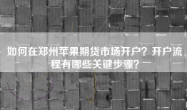 如何在郑州苹果期货市场开户？开户流程有哪些关键步骤？