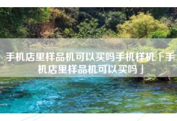 手机店里样品机可以买吗手机样机「手机店里样品机可以买吗」