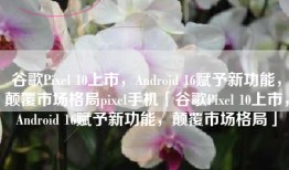 谷歌Pixel 10上市，Android 16赋予新功能，颠覆市场格局pixel手机「谷歌Pixel 10上市，Android 16赋予新功能，颠覆市场格局」