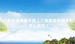 三星翻盖智能手机（三星翻盖智能手机怎么截屏）