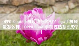 OPPO Reno6 手机过热怎么办？oppo手机质量怎么样「OPPO Reno6 手机过热怎么办？」