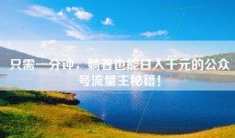 只需一分钟，躺着也能日入千元的公众号流量主秘籍！