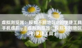 虚拟浏览器：模拟不同地区IP的便捷工具手机虚拟ip「虚拟浏览器：模拟不同地区IP的便捷工具」