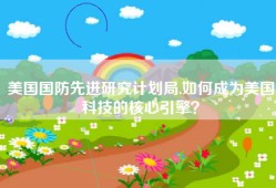 美国国防先进研究计划局,如何成为美国科技的核心引擎？