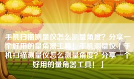 手机扫描测量仪怎么测量角度？分享一个好用的量角器工具！手机测量仪「手机扫描测量仪怎么测量角度？分享一个好用的量角器工具！」
