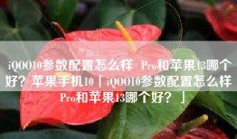 iQOO10参数配置怎么样  Pro和苹果13哪个好？苹果手机10「iQOO10参数配置怎么样  Pro和苹果13哪个好？」