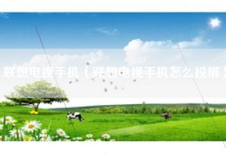 联想电视手机（联想电视手机怎么投屏）