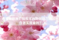 百度短剧推广授权平台如何助力内容创作者实现盈利？