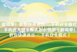 超简单！教你快速退出vivo手机安全模式手机进入安全模式怎么退出「超简单！教你快速退出vivo手机安全模式」