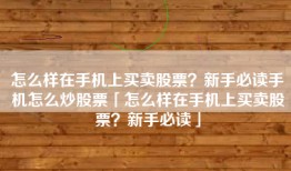 怎么样在手机上买卖股票？新手必读手机怎么炒股票「怎么样在手机上买卖股票？新手必读」